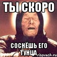 ТЫ СКОРО СОСНЁШЬ ЕГО ТУНЦА