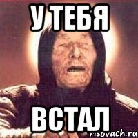 у тебя встал