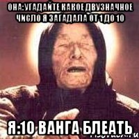 Она:Угадайте какое двузначное число я загадала от 1 до 10 Я:10 Ванга блеать