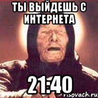 Ты выйдешь с интернета 21:40