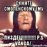 скжите смоленскому ему ПИЗДЕЦ!!!!!!!!!! P.S VANGA/.