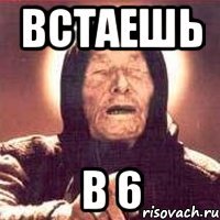 встаешь в 6