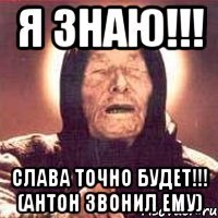 я знаю!!! Слава точно будет!!! (Антон звонил ему)