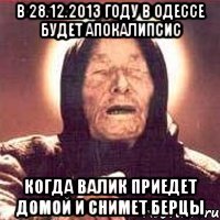 В 28.12.2013 году в Одессе будет апокалипсис Когда Валик приедет домой и снимет берцы