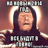 на новый 2014 год все будут в говно!