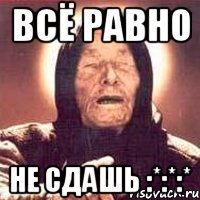 всё равно не сдашь :*:*:*