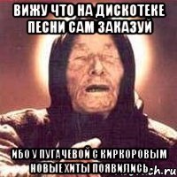 Вижу что на дискотеке песни сам заказуй Ибо У Пугачевой с Киркоровым новые хиты появились