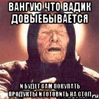 Вангую что Вадик довыебывается И будет сам покупать продукты и готовить на стол