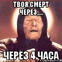 Твоя смерт через..... через 4 часа