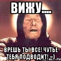 Вижу.... Врешь ты все! Чутье тебя подводит! =)