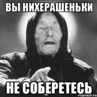 Вы нихерашеньки не соберетесь