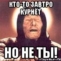 Кто-то завтро курнёт но не ты!