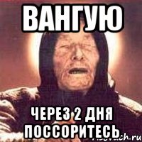 Вангую Через 2 дня поссоритесь