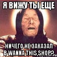 Я вижу ты еще Ничего не заказал в Wanna this shop?