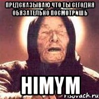 предсказываю что ты сегодня обязательно посмотришь himym