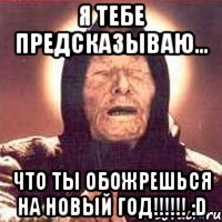 Я тебе предсказываю... ЧТО ТЫ ОБОЖРЕШЬСЯ НА НОВЫЙ ГОД!!!!!! :D