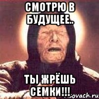 Смотрю в будущее.. ТЫ ЖРЁШЬ СЕМКИ!!!