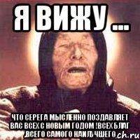 я вижу ... что серега мысленно поздавляет вас всех с новым годом !всех благ ,всего самого наилучшего