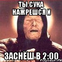 ТЫ СУКА НАЖРЕШСЯ И ЗАСНЁШ В 2:00