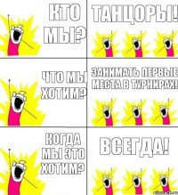 кто мы? танцоры! что мы хотим? занимать первые места в турнирах! когда мы это хотим? ВСЕГДА!