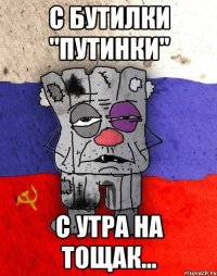 С бутилки "Путинки" с утра на тощак...