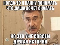 когда-то я начну понимать что даша хочет сказать но это уже совсем другая история