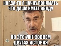 когда-то я начну понимать что даша имеет ввиду но это уже совсем другая история