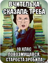 ВЧИТЕЛЬКА СКАЗАЛА: ТРЕБА 10 клас повозмущався, староста зробила