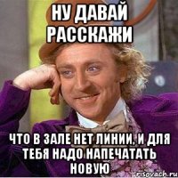 ну давай расскажи что в зале нет линии, и для тебя надо напечатать новую