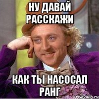 ну давай расскажи как ты насосал ранг