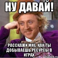 Ну давай! Расскажи мне, как ты добываешь ресурсы в играх