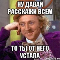 Ну давай расскажи всем То ты от него устала