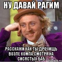 Ну давай Рагим Расскажи как ты дрочищь возле компа,смотря на сисястых баб