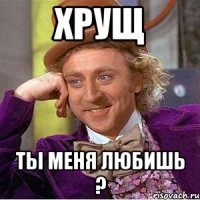 Хрущ ты меня любишь ?