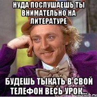 НУДА ПОСЛУШАЕШЬ ТЫ ВНИМАТЕЛЬНО НА ЛИТЕРАТУРЕ БУДЕШЬ ТЫКАТЬ В СВОЙ ТЕЛЕФОН ВЕСЬ УРОК...