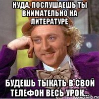 НУДА, ПОСЛУШАЕШЬ ТЫ ВНИМАТЕЛЬНО НА ЛИТЕРАТУРЕ БУДЕШЬ ТЫКАТЬ В СВОЙ ТЕЛЕФОН ВЕСЬ УРОК...