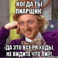 Когда ты пиарщик. -Да это все PR ходы, не видите что ли?!