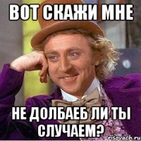 вот скажи мне не долбаеб ли ты случаем?