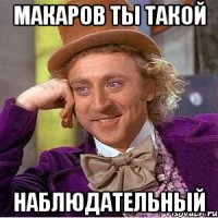 Макаров ты такой Наблюдательный