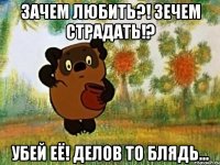 зачем любить?! зечем страдать!? убей её! делов то блядь...