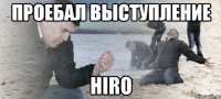 ПРОЕБАЛ ВЫСТУПЛЕНИЕ HIRO