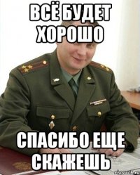 всё будет хорошо спасибо еще скажешь