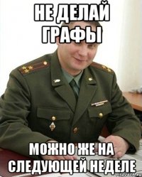 Не делай графы Можно же на следующей неделе