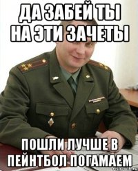 да забей ты на эти зачеты пошли лучше в пейнтбол погамаем