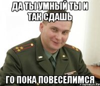 Да ты умный ты и так сдашь го пока повеселимся