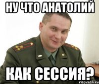 Ну что Анатолий как сессия?