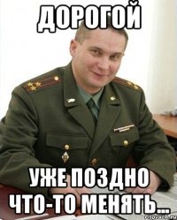 ДОРОГОЙ Уже поздно что-то менять...