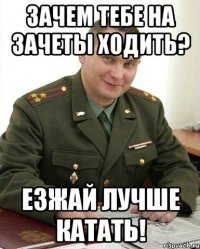 Зачем тебе на зачеты ходить? Езжай лучше катать!