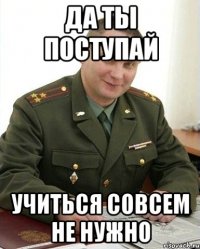 Да ты поступай Учиться совсем не нужно