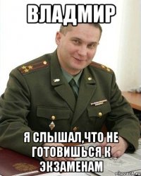 ВЛАДМИР Я СЛЫШАЛ,ЧТО НЕ ГОТОВИШЬСЯ К ЭКЗАМЕНАМ